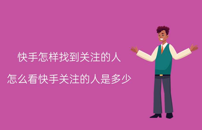 快手怎样找到关注的人 怎么看快手关注的人是多少？